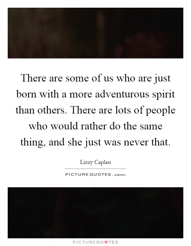 There are some of us who are just born with a more adventurous spirit than others. There are lots of people who would rather do the same thing, and she just was never that. Picture Quote #1