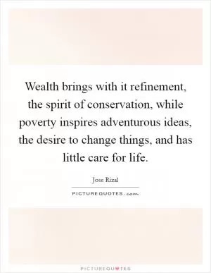 Wealth brings with it refinement, the spirit of conservation, while poverty inspires adventurous ideas, the desire to change things, and has little care for life Picture Quote #1