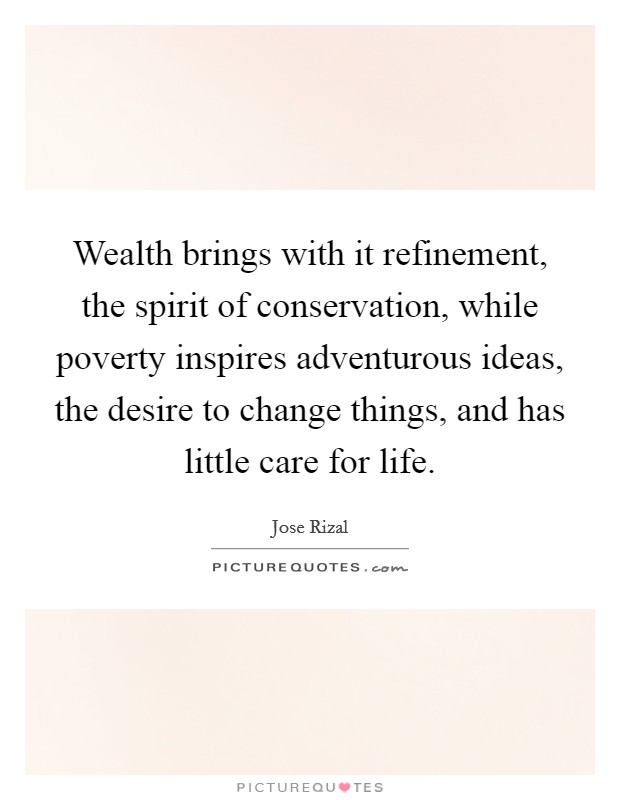 Wealth brings with it refinement, the spirit of conservation, while poverty inspires adventurous ideas, the desire to change things, and has little care for life. Picture Quote #1