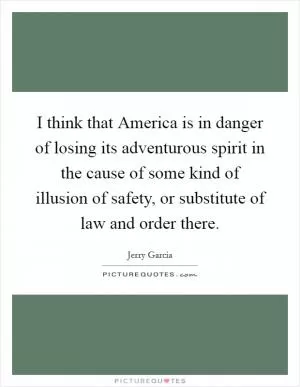 I think that America is in danger of losing its adventurous spirit in the cause of some kind of illusion of safety, or substitute of law and order there Picture Quote #1