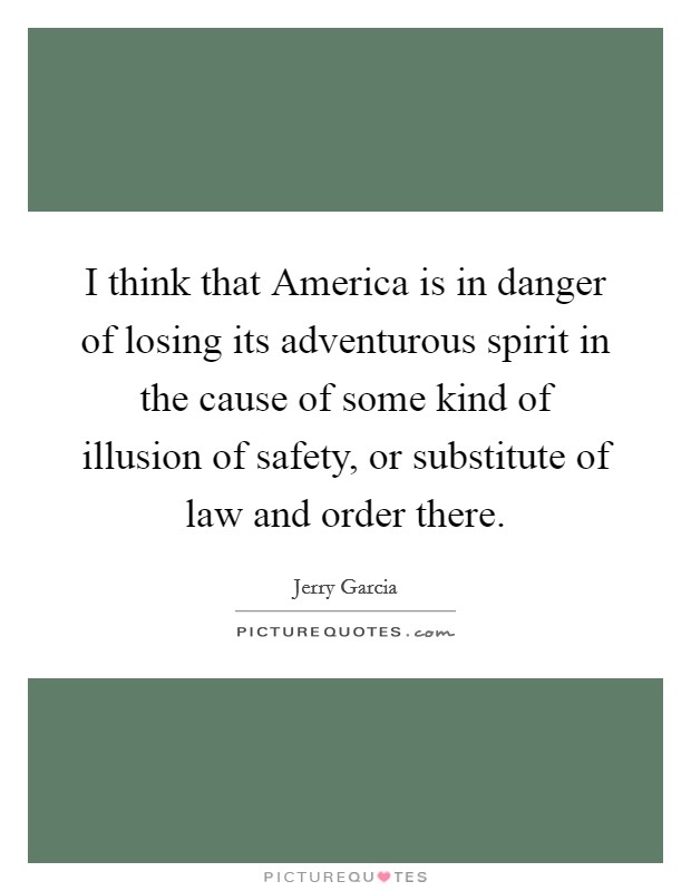 I think that America is in danger of losing its adventurous spirit in the cause of some kind of illusion of safety, or substitute of law and order there. Picture Quote #1