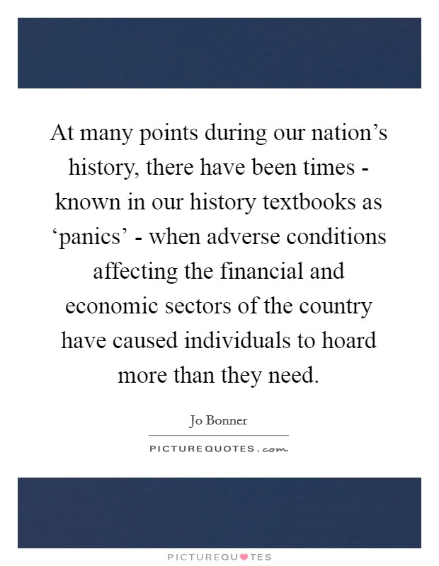 At many points during our nation's history, there have been times - known in our history textbooks as ‘panics' - when adverse conditions affecting the financial and economic sectors of the country have caused individuals to hoard more than they need. Picture Quote #1