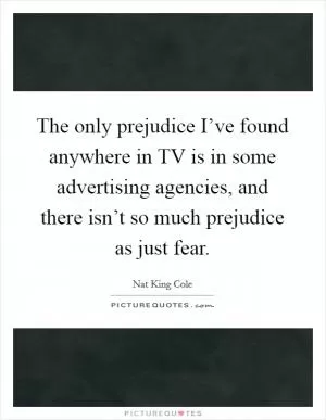 The only prejudice I’ve found anywhere in TV is in some advertising agencies, and there isn’t so much prejudice as just fear Picture Quote #1