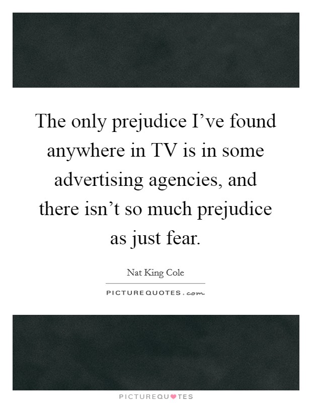 The only prejudice I've found anywhere in TV is in some advertising agencies, and there isn't so much prejudice as just fear. Picture Quote #1