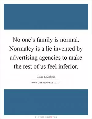 No one’s family is normal. Normalcy is a lie invented by advertising agencies to make the rest of us feel inferior Picture Quote #1