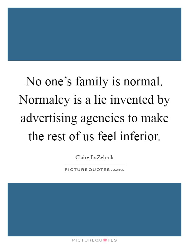 No one's family is normal. Normalcy is a lie invented by advertising agencies to make the rest of us feel inferior. Picture Quote #1