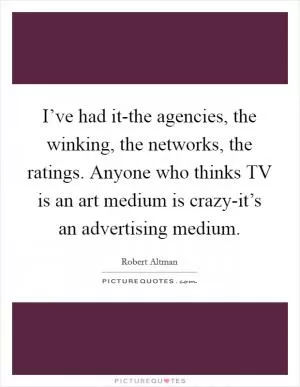 I’ve had it-the agencies, the winking, the networks, the ratings. Anyone who thinks TV is an art medium is crazy-it’s an advertising medium Picture Quote #1