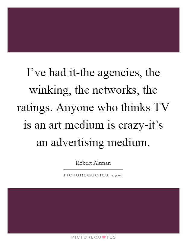 I've had it-the agencies, the winking, the networks, the ratings. Anyone who thinks TV is an art medium is crazy-it's an advertising medium. Picture Quote #1