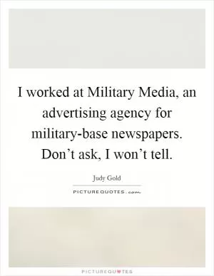 I worked at Military Media, an advertising agency for military-base newspapers. Don’t ask, I won’t tell Picture Quote #1