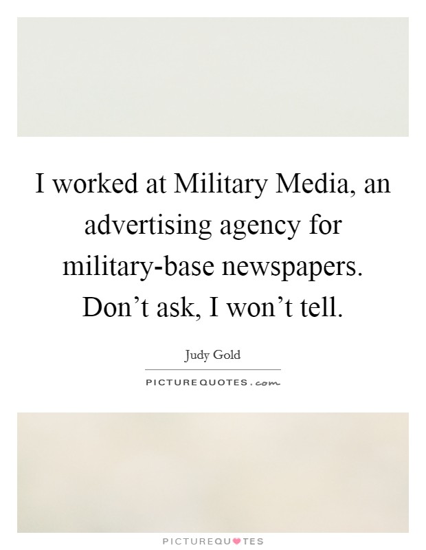 I worked at Military Media, an advertising agency for military-base newspapers. Don't ask, I won't tell. Picture Quote #1