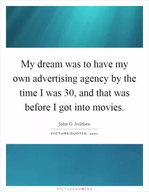 My dream was to have my own advertising agency by the time I was 30, and that was before I got into movies Picture Quote #1