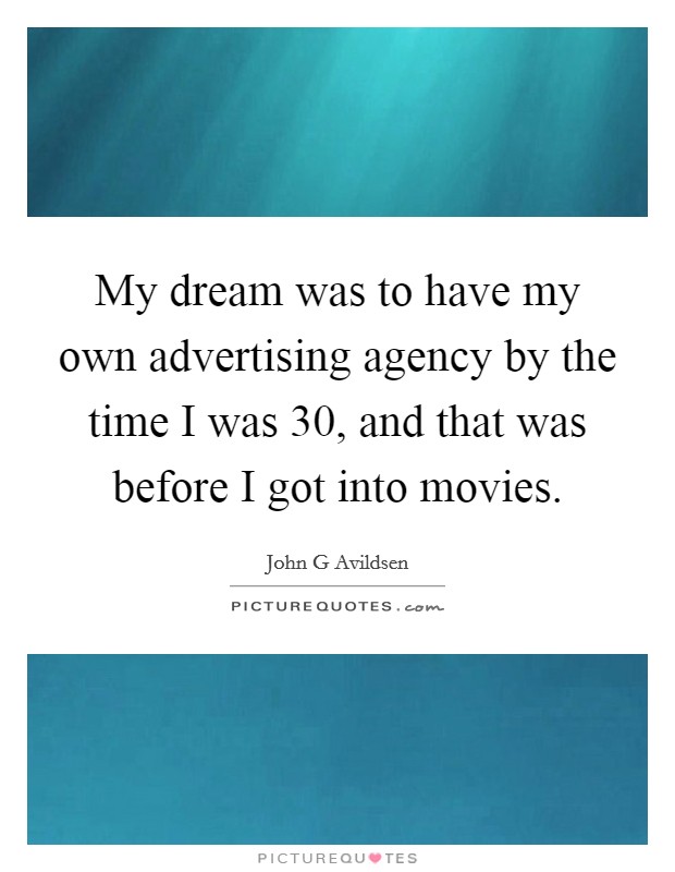 My dream was to have my own advertising agency by the time I was 30, and that was before I got into movies. Picture Quote #1