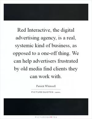 Red Interactive, the digital advertising agency, is a real, systemic kind of business, as opposed to a one-off thing. We can help advertisers frustrated by old media find clients they can work with Picture Quote #1