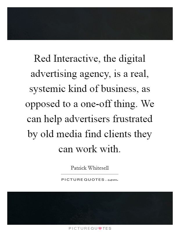 Red Interactive, the digital advertising agency, is a real, systemic kind of business, as opposed to a one-off thing. We can help advertisers frustrated by old media find clients they can work with. Picture Quote #1