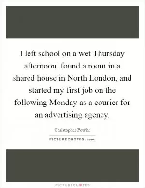 I left school on a wet Thursday afternoon, found a room in a shared house in North London, and started my first job on the following Monday as a courier for an advertising agency Picture Quote #1