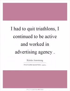I had to quit triathlons, I continued to be active and worked in advertising agency  Picture Quote #1