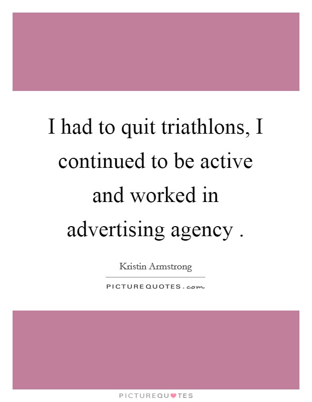 I had to quit triathlons, I continued to be active and worked in advertising agency . Picture Quote #1