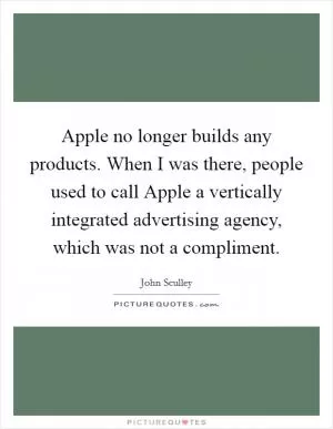 Apple no longer builds any products. When I was there, people used to call Apple a vertically integrated advertising agency, which was not a compliment Picture Quote #1