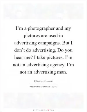 I’m a photographer and my pictures are used in advertising campaigns. But I don’t do advertising. Do you hear me? I take pictures. I’m not an advertising agency. I’m not an advertising man Picture Quote #1