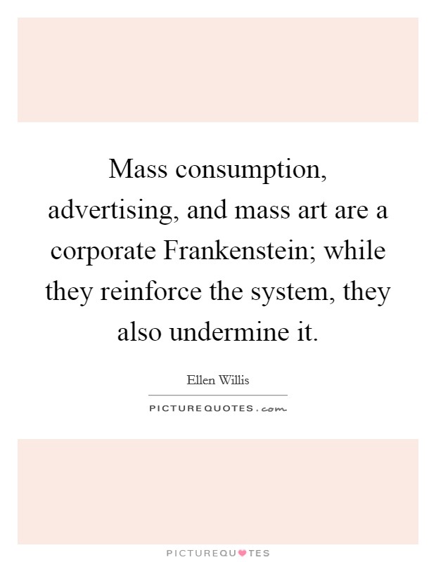 Mass consumption, advertising, and mass art are a corporate Frankenstein; while they reinforce the system, they also undermine it. Picture Quote #1