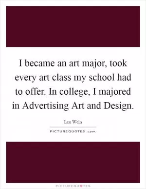 I became an art major, took every art class my school had to offer. In college, I majored in Advertising Art and Design Picture Quote #1