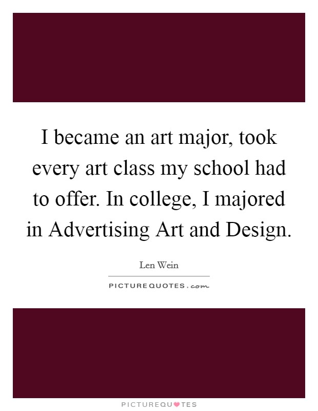 I became an art major, took every art class my school had to offer. In college, I majored in Advertising Art and Design. Picture Quote #1