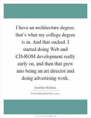 I have an architecture degree; that’s what my college degree is in. And that sucked. I started doing Web and CD-ROM development really early on, and then that grew into being an art director and doing advertising work Picture Quote #1