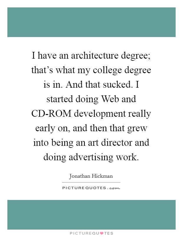 I have an architecture degree; that's what my college degree is in. And that sucked. I started doing Web and CD-ROM development really early on, and then that grew into being an art director and doing advertising work. Picture Quote #1