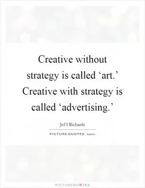 Creative without strategy is called ‘art.’ Creative with strategy is called ‘advertising.’ Picture Quote #1