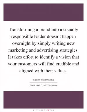 Transforming a brand into a socially responsible leader doesn’t happen overnight by simply writing new marketing and advertising strategies. It takes effort to identify a vision that your customers will find credible and aligned with their values Picture Quote #1