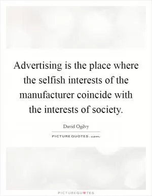 Advertising is the place where the selfish interests of the manufacturer coincide with the interests of society Picture Quote #1