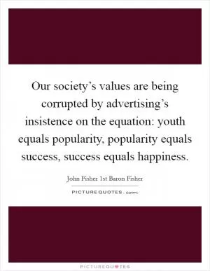 Our society’s values are being corrupted by advertising’s insistence on the equation: youth equals popularity, popularity equals success, success equals happiness Picture Quote #1