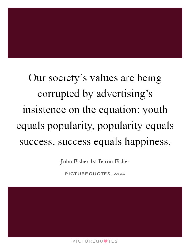 Our society's values are being corrupted by advertising's insistence on the equation: youth equals popularity, popularity equals success, success equals happiness. Picture Quote #1