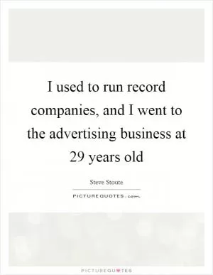 I used to run record companies, and I went to the advertising business at 29 years old Picture Quote #1
