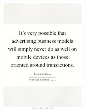 It’s very possible that advertising business models will simply never do as well on mobile devices as those oriented around transactions Picture Quote #1