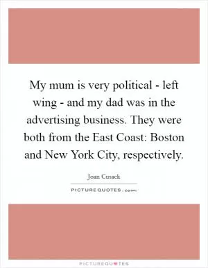 My mum is very political - left wing - and my dad was in the advertising business. They were both from the East Coast: Boston and New York City, respectively Picture Quote #1