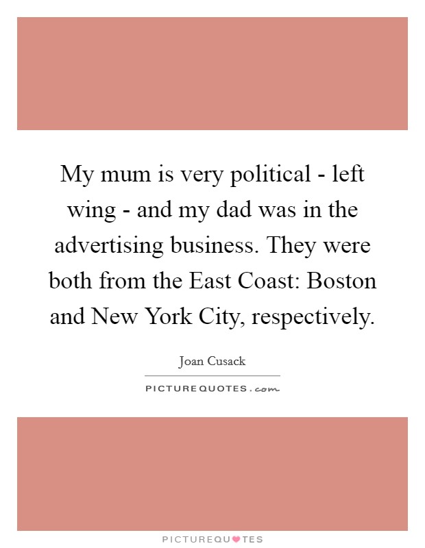 My mum is very political - left wing - and my dad was in the advertising business. They were both from the East Coast: Boston and New York City, respectively. Picture Quote #1