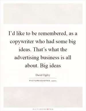 I’d like to be remembered, as a copywriter who had some big ideas. That’s what the advertising business is all about. Big ideas Picture Quote #1