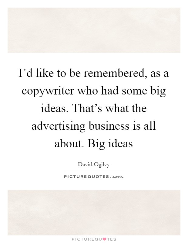 I'd like to be remembered, as a copywriter who had some big ideas. That's what the advertising business is all about. Big ideas Picture Quote #1