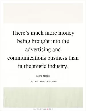 There’s much more money being brought into the advertising and communications business than in the music industry Picture Quote #1