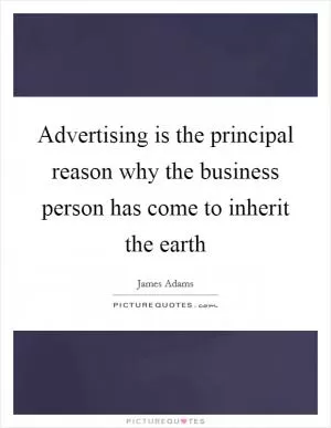 Advertising is the principal reason why the business person has come to inherit the earth Picture Quote #1