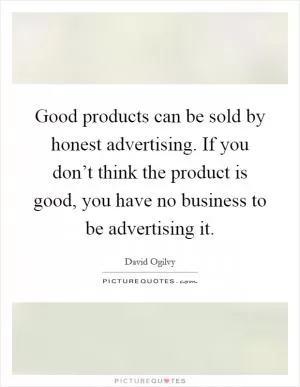 Good products can be sold by honest advertising. If you don’t think the product is good, you have no business to be advertising it Picture Quote #1