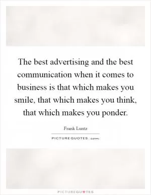 The best advertising and the best communication when it comes to business is that which makes you smile, that which makes you think, that which makes you ponder Picture Quote #1