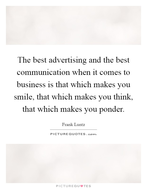 The best advertising and the best communication when it comes to business is that which makes you smile, that which makes you think, that which makes you ponder. Picture Quote #1