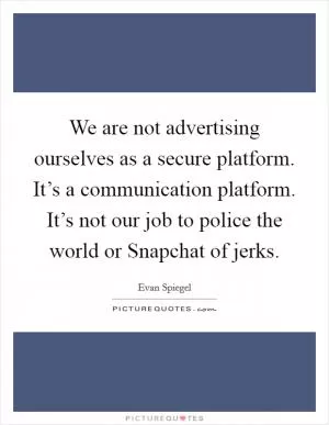 We are not advertising ourselves as a secure platform. It’s a communication platform. It’s not our job to police the world or Snapchat of jerks Picture Quote #1