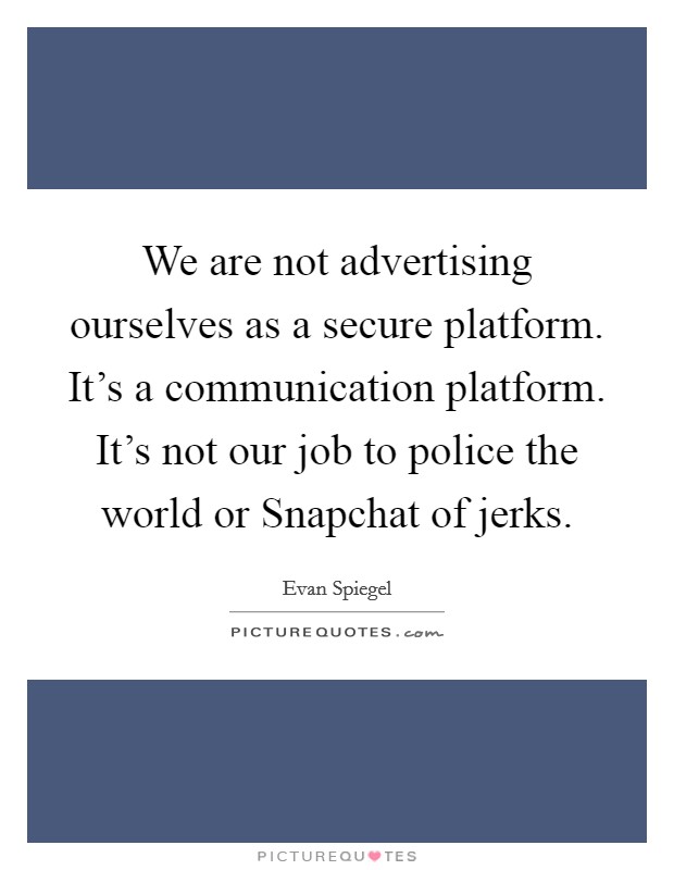 We are not advertising ourselves as a secure platform. It's a communication platform. It's not our job to police the world or Snapchat of jerks. Picture Quote #1
