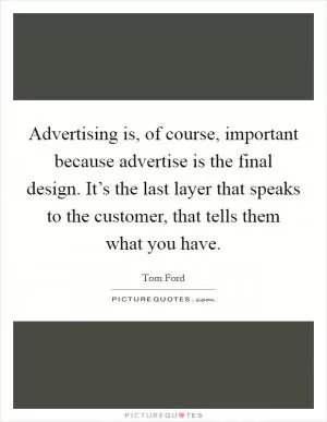Advertising is, of course, important because advertise is the final design. It’s the last layer that speaks to the customer, that tells them what you have Picture Quote #1