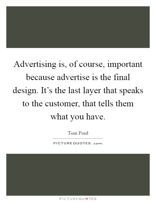Advertising is, of course, important because advertise is the final design. It's the last layer that speaks to the customer, that tells them what you have. Picture Quote #1