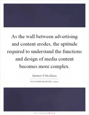 As the wall between advertising and content erodes, the aptitude required to understand the functions and design of media content becomes more complex Picture Quote #1
