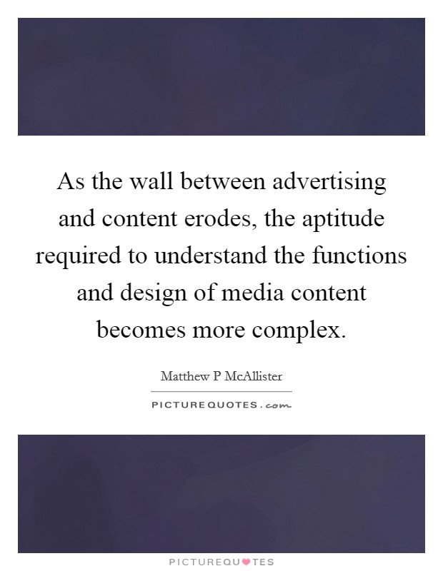 As the wall between advertising and content erodes, the aptitude required to understand the functions and design of media content becomes more complex. Picture Quote #1